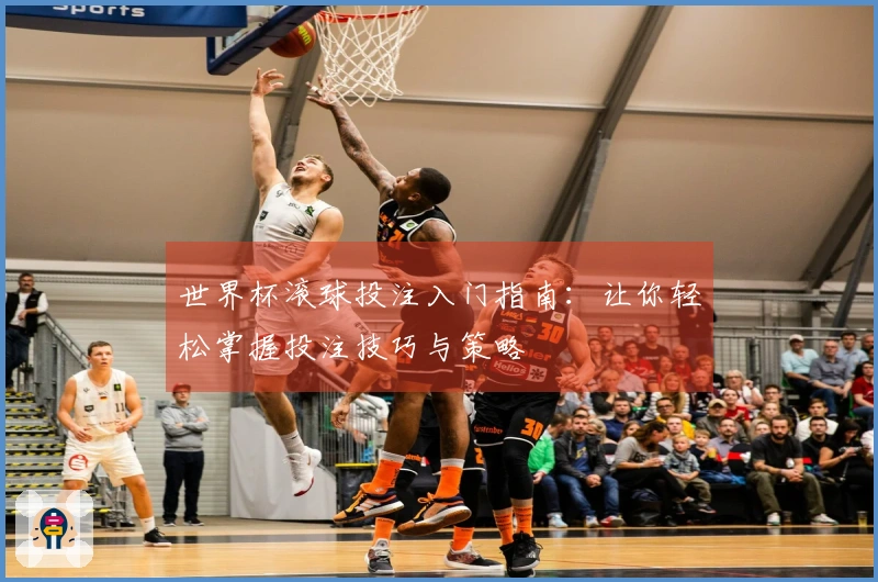 世界杯滚球投注入门指南：让你轻松掌握投注技巧与策略