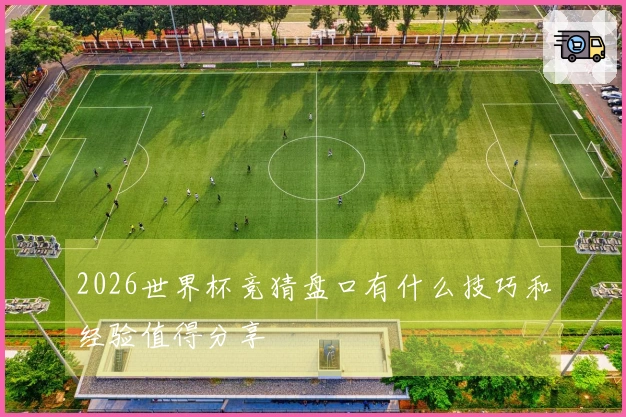 2026世界杯竞猜盘口有什么技巧和经验值得分享