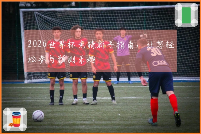 2026世界杯竞猜新手指南，让您轻松参与预测乐趣