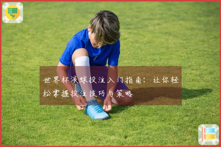世界杯滚球投注入门指南：让你轻松掌握投注技巧与策略