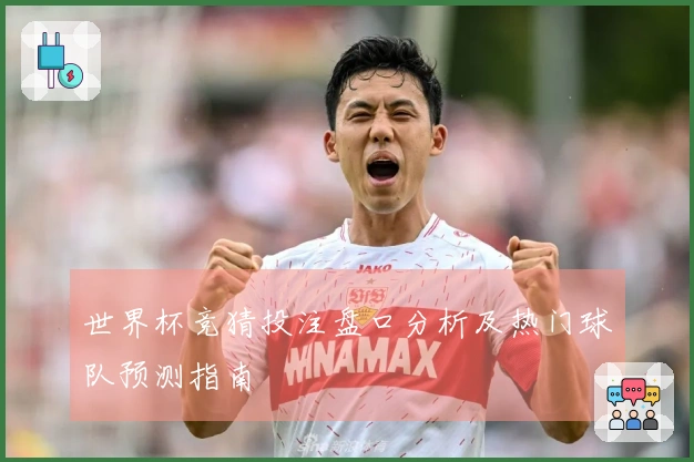 世界杯竞猜投注盘口分析及热门球队预测指南