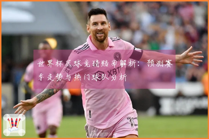 世界杯买球竞猜赔率解析：预测赛季走势与热门球队分析