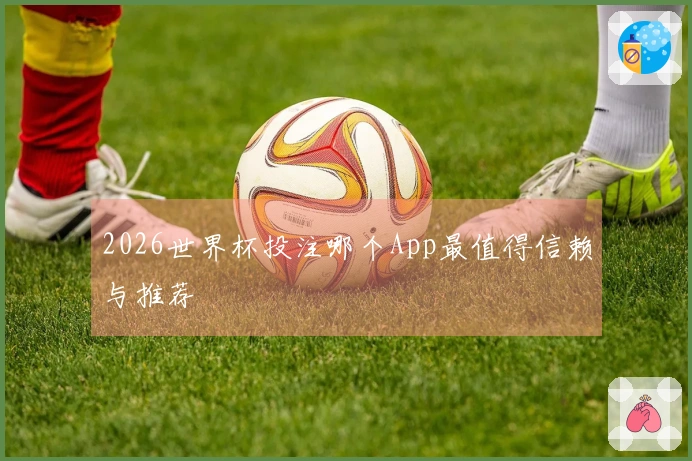 2026世界杯投注哪个App最值得信赖与推荐