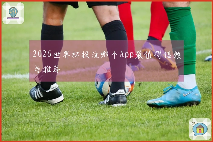 2026世界杯投注哪个App最值得信赖与推荐